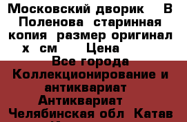 “Московский дворик“ - В.Поленова- старинная копия, размер оригинал 80х65см. ! › Цена ­ 9 500 - Все города Коллекционирование и антиквариат » Антиквариат   . Челябинская обл.,Катав-Ивановск г.